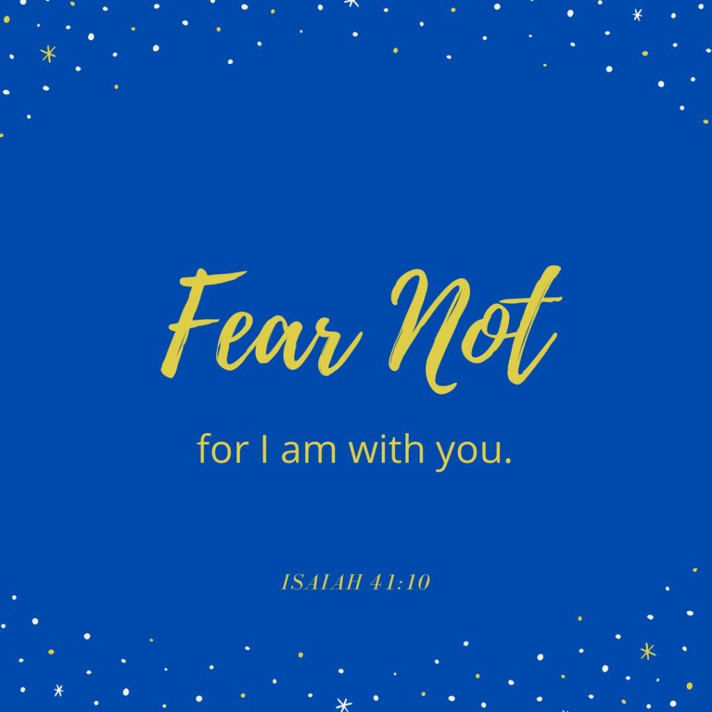 Isaiah 41:10 Fear not for I am with you.