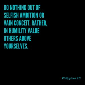 Philippians 2:3 Do nothing out of selfish ambition or vain conceit. Rather, in humility value others above yourselves.