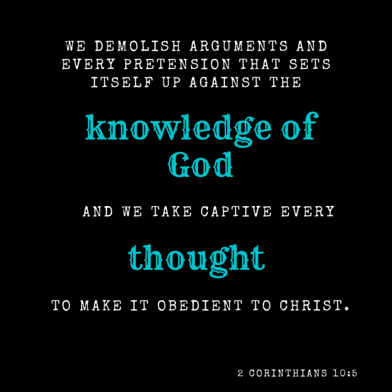 2 Corinthians 10:5 We demolish arguments and every pretension that sets itself up against the knowledge of God, and we take captive every thought to make it obedient to Christ.