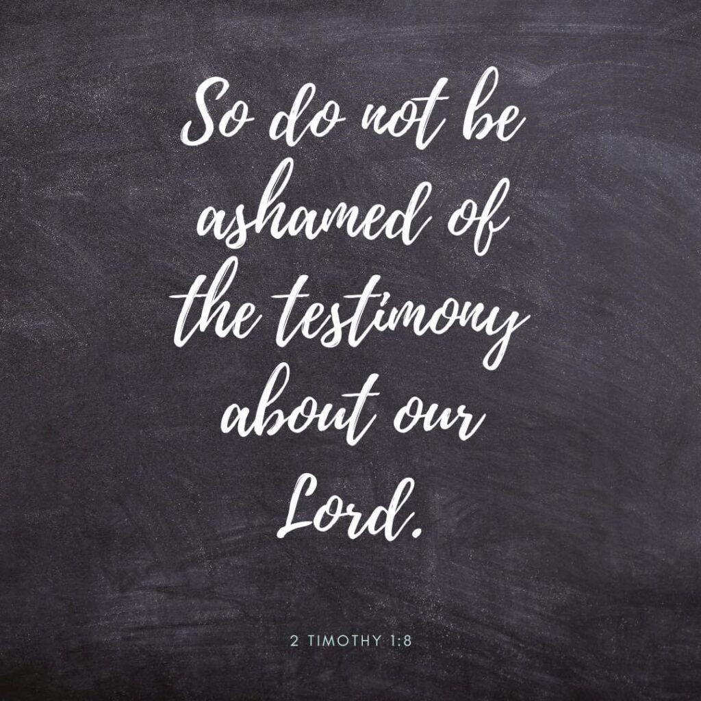2 Timothy 1:5 So do not be ashamed of the testimony about the Lord.